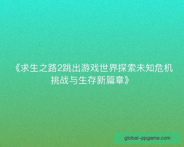 《求生之路2跳出游戏世界探索未知危机挑战与生存新篇章》