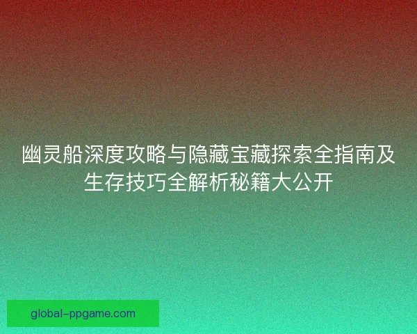 幽灵船深度攻略与隐藏宝藏探索全指南及生存技巧全解析秘籍大公开