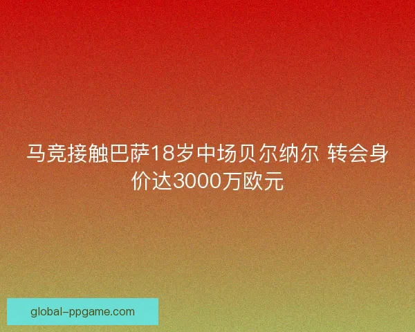 马竞接触巴萨18岁中场贝尔纳尔 转会身价达3000万欧元